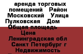 аренда торговых помещений › Район ­ Московский › Улица ­ Пулковская › Дом ­ 11 › Общая площадь ­ 22 › Цена ­ 53 000 - Ленинградская обл., Санкт-Петербург г. Недвижимость » Помещения аренда   